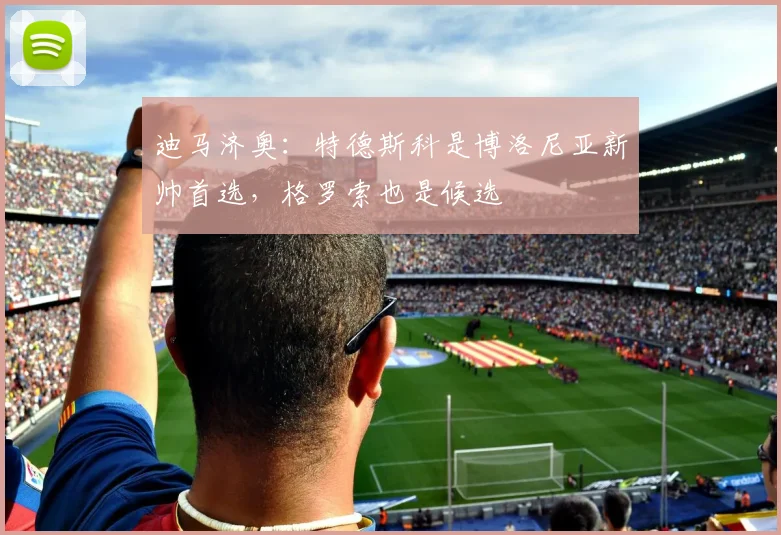 迪马济奥：特德斯科是博洛尼亚新帅首选，格罗索也是候选