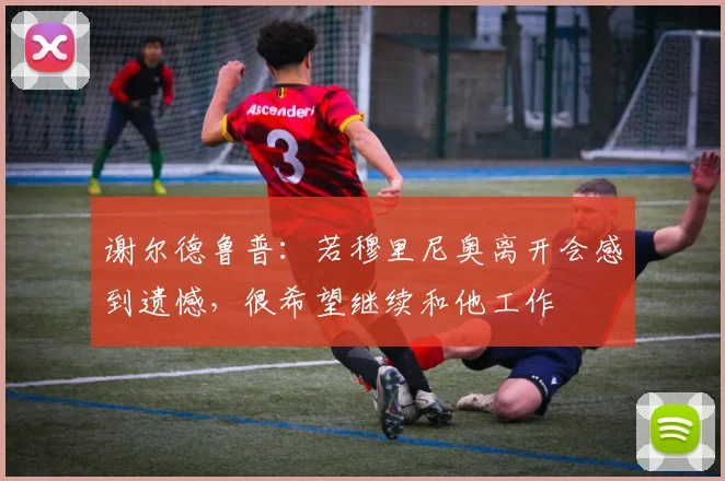 谢尔德鲁普：若穆里尼奥离开会感到遗憾，很希望继续和他工作