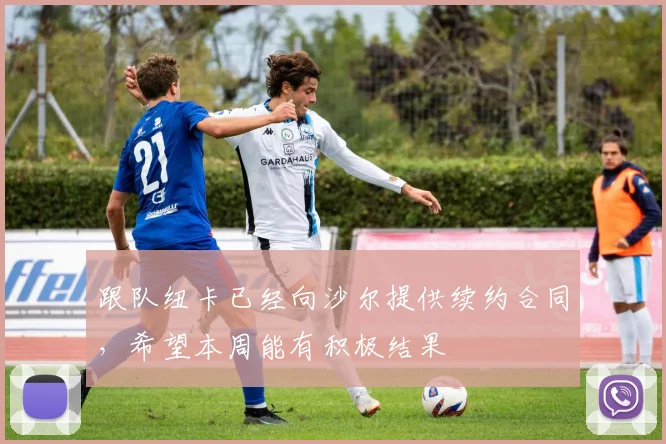跟队纽卡已经向沙尔提供续约合同，希望本周能有积极结果